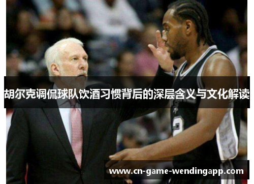 胡尔克调侃球队饮酒习惯背后的深层含义与文化解读 胡尔克调侃球队饮酒习惯背后的深层含义与文化解读