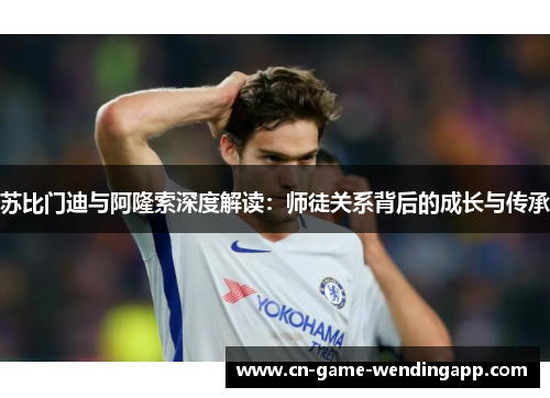 苏比门迪与阿隆索深度解读:师徒关系背后的成长与传承 苏比门迪与阿隆索深度解读:师徒关系背后的成长与传承