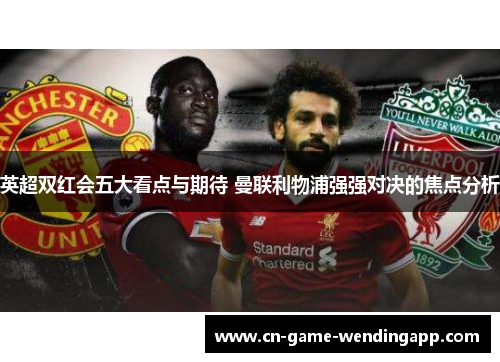 英超双红会五大看点与期待 曼联利物浦强强对决的焦点分析
