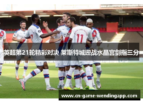 英超第21轮精彩对决 莱斯特城迎战水晶宫剑指三分 英超第21轮精彩对决 莱斯特城迎战水晶宫剑指三分