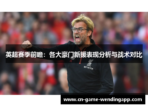 英超赛季前瞻:各大豪门新援表现分析与战术对比 英超赛季前瞻:各大豪门新援表现分析与战术对比