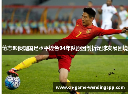 范志毅谈现国足水平逊色94年队原因剖析足球发展困境 范志毅谈现国足水平逊色94年队原因剖析足球发展困境