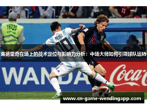 莫德里奇在场上的战术定位与影响力分析：中场大师如何引领球队运转