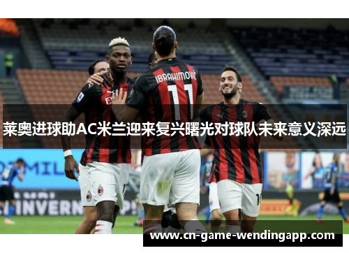 莱奥进球助AC米兰迎来复兴曙光对球队未来意义深远 莱奥进球助AC米兰迎来复兴曙光对球队未来意义深远