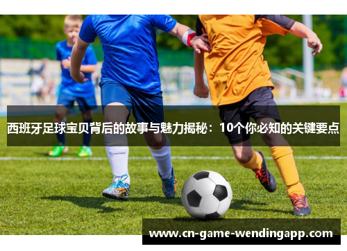 西班牙足球宝贝背后的故事与魅力揭秘:10个你必知的关键要点 西班牙足球宝贝背后的故事与魅力揭秘:10个你必知的关键要点