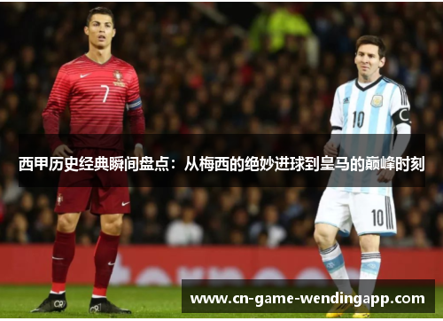 西甲历史经典瞬间盘点:从梅西的绝妙进球到皇马的巅峰时刻 西甲历史经典瞬间盘点:从梅西的绝妙进球到皇马的巅峰时刻
