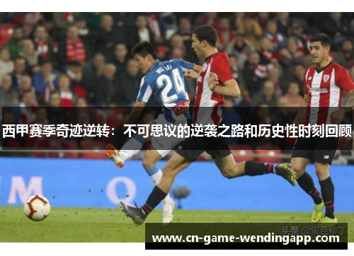 西甲赛季奇迹逆转:不可思议的逆袭之路和历史性时刻回顾 西甲赛季奇迹逆转:不可思议的逆袭之路和历史性时刻回顾
