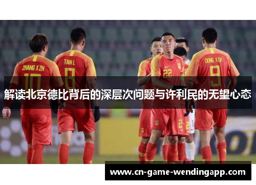 解读北京德比背后的深层次问题与许利民的无望心态 解读北京德比背后的深层次问题与许利民的无望心态