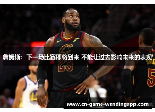 詹姆斯：下一场比赛即将到来 不能让过去影响未来的表现