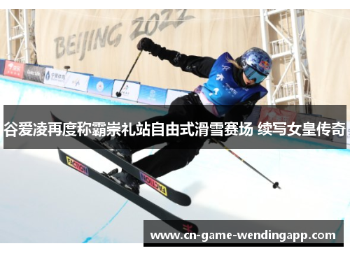 谷爱凌再度称霸崇礼站自由式滑雪赛场 续写女皇传奇