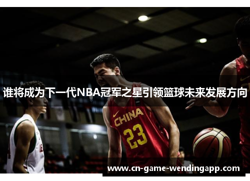 谁将成为下一代NBA冠军之星引领篮球未来发展方向 谁将成为下一代NBA冠军之星引领篮球未来发展方向