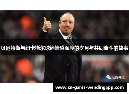 贝尼特斯与纽卡斯尔球迷情感深厚的岁月与共同奋斗的故事 贝尼特斯与纽卡斯尔球迷情感深厚的岁月与共同奋斗的故事