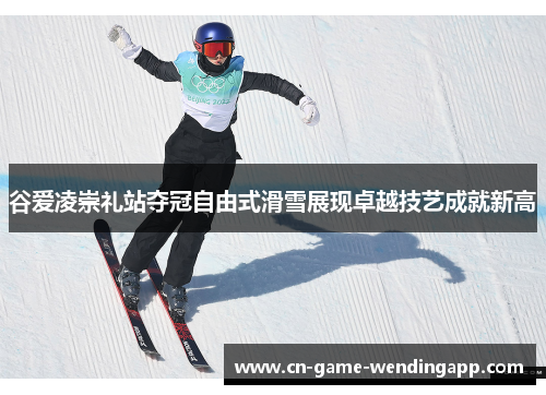 谷爱凌崇礼站夺冠自由式滑雪展现卓越技艺成就新高