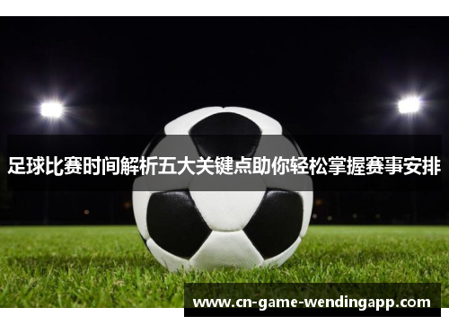 足球比赛时间解析五大关键点助你轻松掌握赛事安排