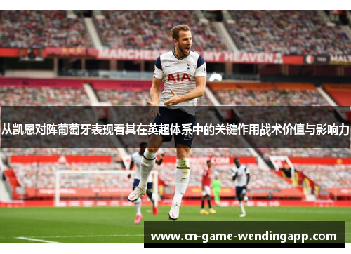 从凯恩对阵葡萄牙表现看其在英超体系中的关键作用战术价值与影响力 从凯恩对阵葡萄牙表现看其在英超体系中的关键作用战术价值与影响力