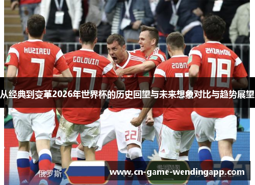 从经典到变革2026年世界杯的历史回望与未来想象对比与趋势展望