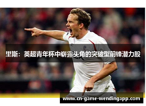 里斯：英超青年杯中崭露头角的突破型前锋潜力股