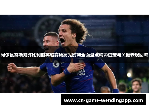阿尔瓦雷斯对阵比利时英超赛场高光时刻全面盘点精彩进球与关键表现回顾 阿尔瓦雷斯对阵比利时英超赛场高光时刻全面盘点精彩进球与关键表现回顾