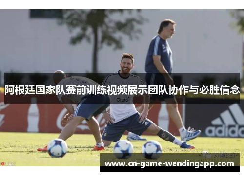 阿根廷国家队赛前训练视频展示团队协作与必胜信念