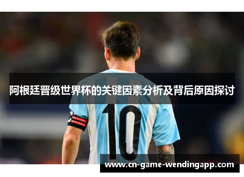 阿根廷晋级世界杯的关键因素分析及背后原因探讨