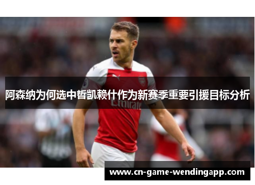 阿森纳为何选中哲凯赖什作为新赛季重要引援目标分析