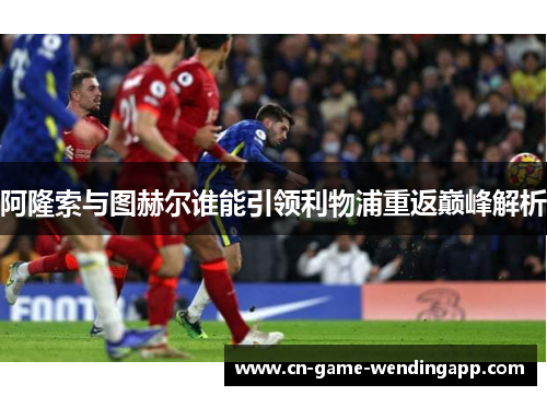阿隆索与图赫尔谁能引领利物浦重返巅峰解析 阿隆索与图赫尔谁能引领利物浦重返巅峰解析