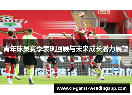 青年球员赛季表现回顾与未来成长潜力展望 青年球员赛季表现回顾与未来成长潜力展望