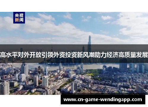 高水平对外开放引领外资投资新风潮助力经济高质量发展