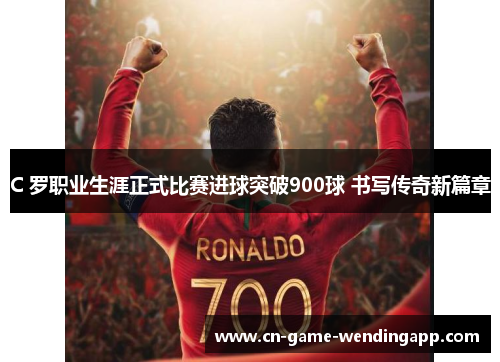 C 罗职业生涯正式比赛进球突破900球 书写传奇新篇章
