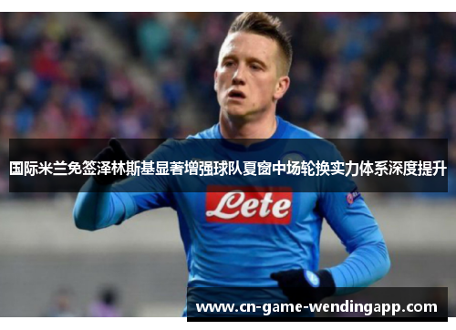 国际米兰免签泽林斯基显著增强球队夏窗中场轮换实力体系深度提升