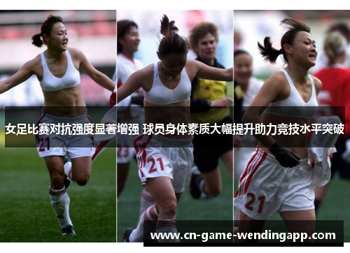 女足比赛对抗强度显著增强 球员身体素质大幅提升助力竞技水平突破