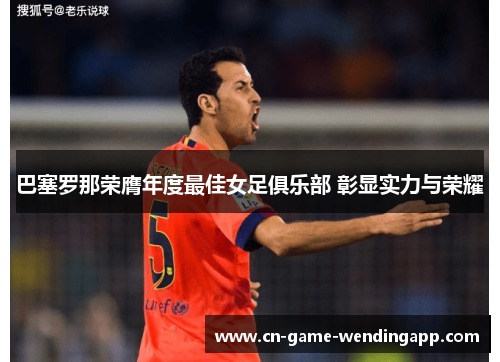 巴塞罗那荣膺年度最佳女足俱乐部 彰显实力与荣耀