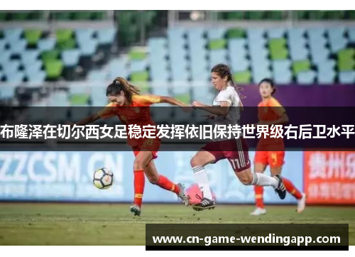 布隆泽在切尔西女足稳定发挥依旧保持世界级右后卫水平
