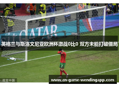 英格兰与斯洛文尼亚欧洲杯激战0比0 双方未能打破僵局