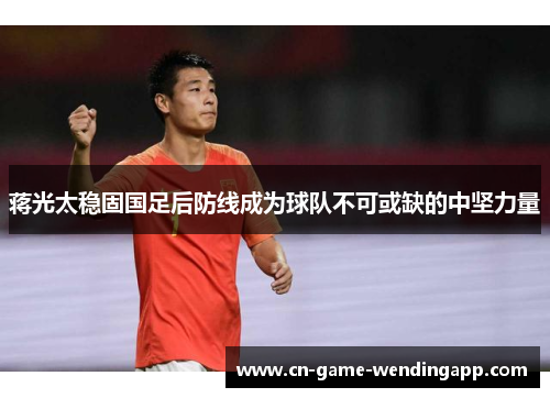 蒋光太稳固国足后防线成为球队不可或缺的中坚力量