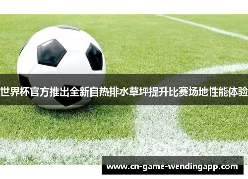 世界杯官方推出全新自热排水草坪提升比赛场地性能体验