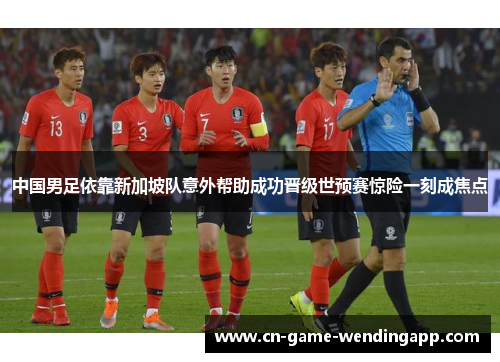 中国男足依靠新加坡队意外帮助成功晋级世预赛惊险一刻成焦点