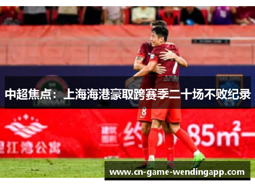 中超焦点:上海海港豪取跨赛季二十场不败纪录 中超焦点:上海海港豪取跨赛季二十场不败纪录