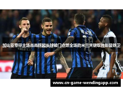 加比亚意甲主场高高跃起头球破门点燃全场助米兰关键取胜彰显铁卫