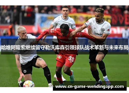 哈维阿隆索继续留守勒沃库森引领球队战术革新与未来布局