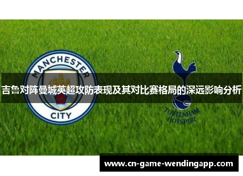吉鲁对阵曼城英超攻防表现及其对比赛格局的深远影响分析