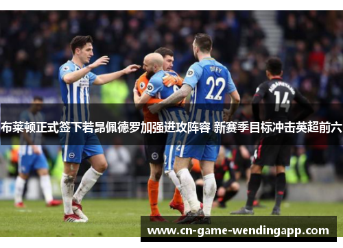 布莱顿正式签下若昂佩德罗加强进攻阵容 新赛季目标冲击英超前六