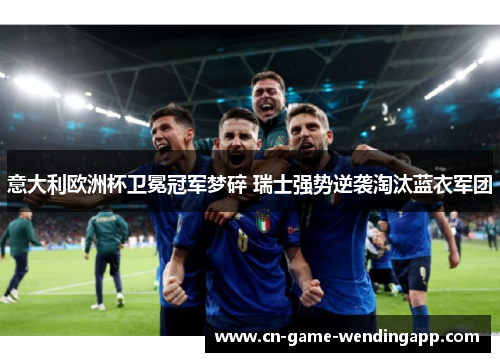 意大利欧洲杯卫冕冠军梦碎 瑞士强势逆袭淘汰蓝衣军团