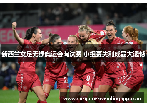 新西兰女足无缘奥运会淘汰赛 小组赛失利成最大遗憾