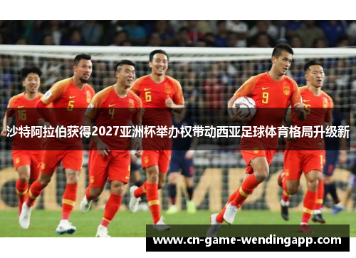 沙特阿拉伯获得2027亚洲杯举办权带动西亚足球体育格局升级新