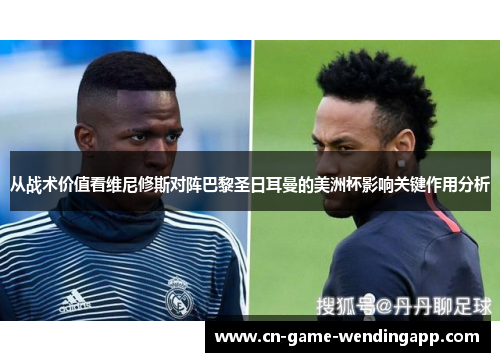 从战术价值看维尼修斯对阵巴黎圣日耳曼的美洲杯影响关键作用分析 从战术价值看维尼修斯对阵巴黎圣日耳曼的美洲杯影响关键作用分析