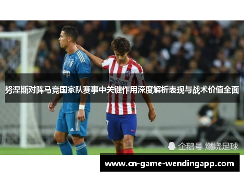 努涅斯对阵马竞国家队赛事中关键作用深度解析表现与战术价值全面 努涅斯对阵马竞国家队赛事中关键作用深度解析表现与战术价值全面