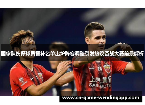 国家队伤停球员替补名单出炉阵容调整引发热议备战大赛前景解析 国家队伤停球员替补名单出炉阵容调整引发热议备战大赛前景解析