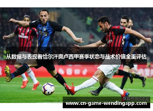 从数据与表现看恰尔汗奥卢西甲赛季状态与战术价值全面评估 从数据与表现看恰尔汗奥卢西甲赛季状态与战术价值全面评估