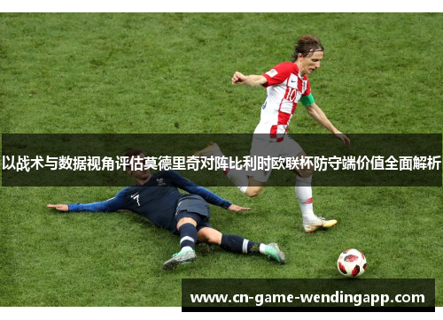 以战术与数据视角评估莫德里奇对阵比利时欧联杯防守端价值全面解析 以战术与数据视角评估莫德里奇对阵比利时欧联杯防守端价值全面解析